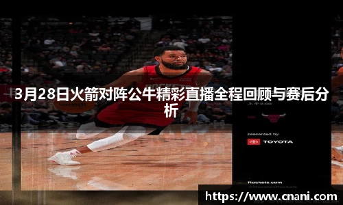 3月28日火箭对阵公牛精彩直播全程回顾与赛后分析